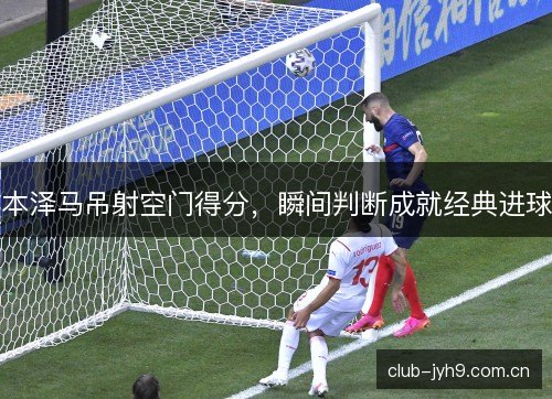 本泽马吊射空门得分，瞬间判断成就经典进球